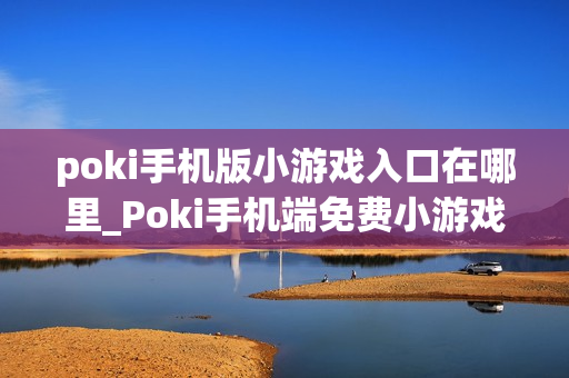poki手机版小游戏入口在哪里_Poki手机端免费小游戏快速访问入口