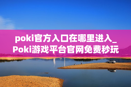 poki官方入口在哪里进入_Poki游戏平台官网免费秒玩入口