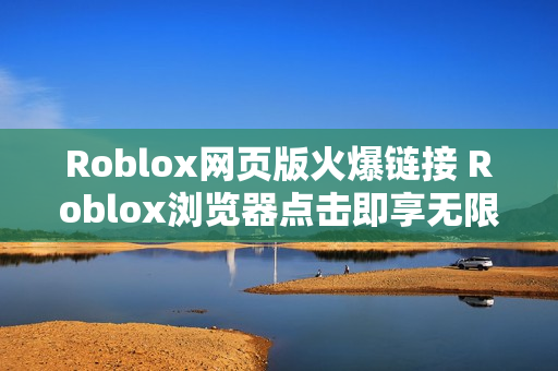 Roblox网页版火爆链接 Roblox浏览器点击即享无限乐趣