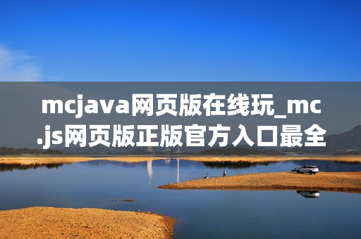 mcjava网页版在线玩_mc.js网页版正版官方入口最全一键直达最新