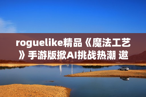 roguelike精品《魔法工艺》手游版掀AI挑战热潮 邀玩家12月竞速对决