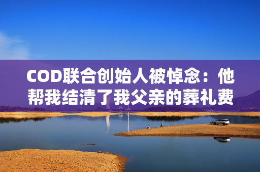 COD联合创始人被悼念:他帮我结清了我父亲的葬礼费 COD联合创始人被悼念:他帮我结清了我父亲的葬礼费