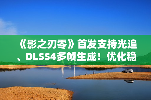 《影之刃零》首发支持光追、DLSS4多帧生成！优化稳了
