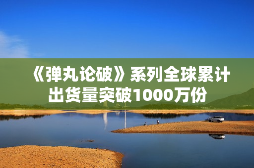 《弹丸论破》系列全球累计出货量突破1000万份