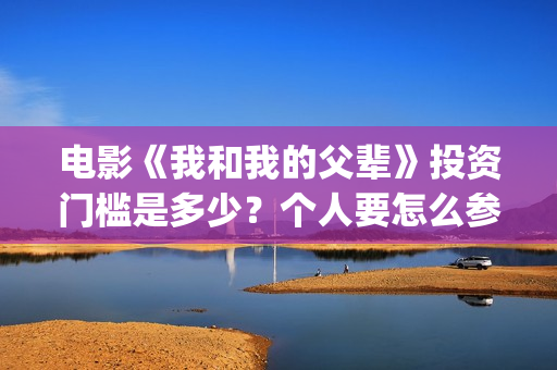 电影《我和我的父辈》投资门槛是多少？个人要怎么参与影视投资？(电影我和我的父辈 诗)