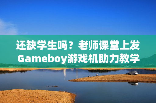 还缺学生吗？老师课堂上发Gameboy游戏机助力教学！