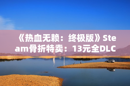 《热血无赖：终极版》Steam骨折特卖：13元全DLC打包 重温港片式开放世界