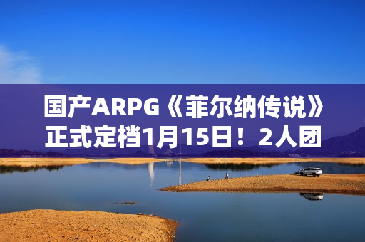 国产ARPG《菲尔纳传说》正式定档1月15日！2人团队历时5年精心打磨