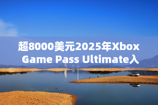 超8000美元2025年Xbox Game Pass Ultimate入库近300款游戏