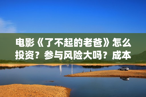 电影《了不起的老爸》怎么投资？参与风险大吗？成本多少(电影了不起的盖茨比免费观看)