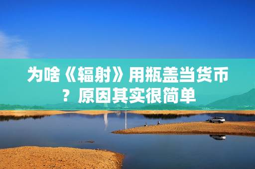 为啥《辐射》用瓶盖当货币？原因其实很简单