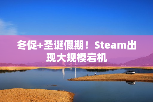 冬促+圣诞假期！Steam出现大规模宕机
