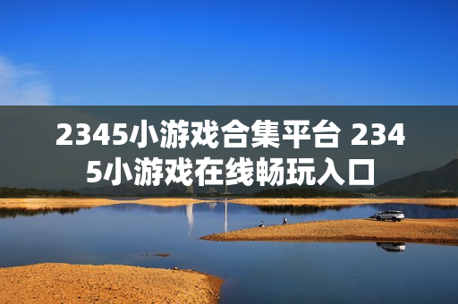 2345小游戏合集平台 2345小游戏在线畅玩入口