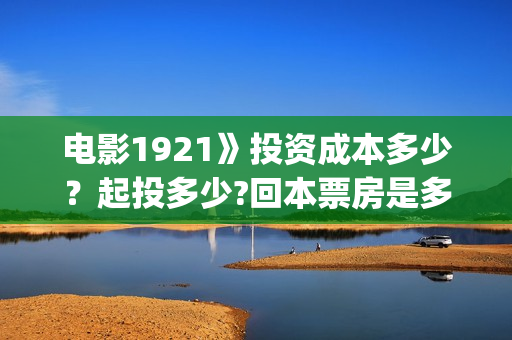 电影1921》投资成本多少？起投多少?回本票房是多少(《1921》电影投资)