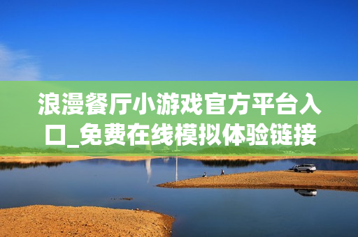 浪漫餐厅小游戏官方平台入口_免费在线模拟体验链接 浪漫餐厅小游戏官方平台入口_免费在线模拟体验链接