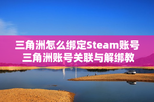 三角洲怎么绑定Steam账号 三角洲账号关联与解绑教程 三角洲怎么绑定Steam账号 三角洲账号关联与解绑教程