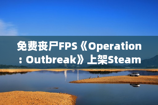 免费丧尸FPS《Operation: Outbreak》上架Steam:大学生UE5制作 获特别好评 免费丧尸FPS《Operation: Outbreak》上架Steam:大学生UE5制作 获特别好评