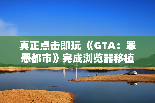 真正点击即玩 《GTA：罪恶都市》完成浏览器移植