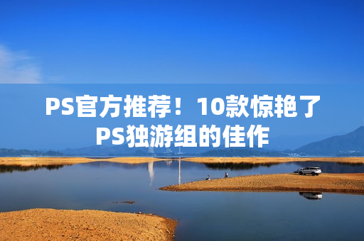 PS官方推荐！10款惊艳了PS独游组的佳作