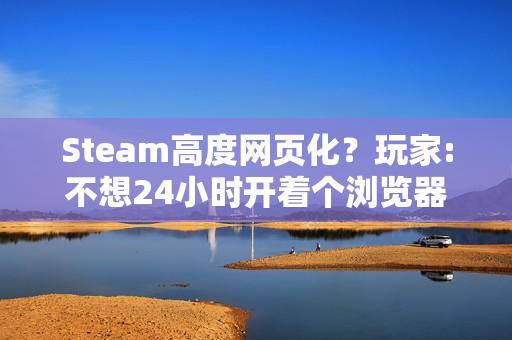 Steam高度网页化？玩家:不想24小时开着个浏览器