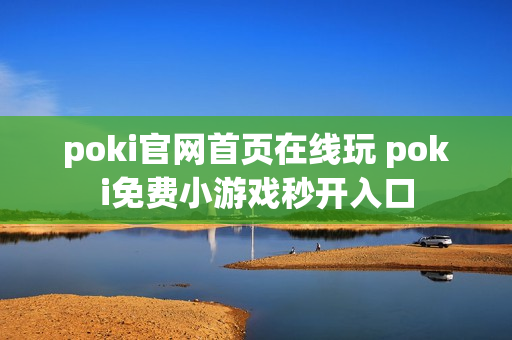 poki官网首页在线玩 poki免费小游戏秒开入口