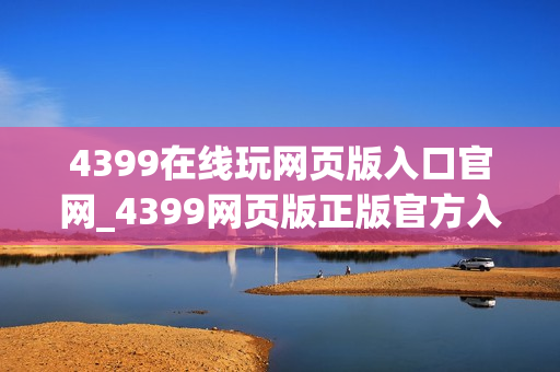 4399在线玩网页版入口官网_4399网页版正版官方入口一键直达小游戏2026 4399在线玩网页版入口官网_4399网页版正版官方入口一键直达小游戏2026