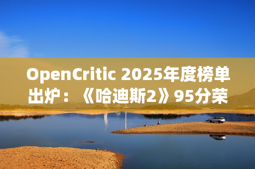 OpenCritic 2025年度榜单出炉：《哈迪斯2》95分荣登榜首