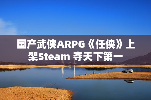国产武侠ARPG《任侠》上架Steam 夺天下第一