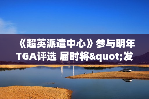 《超英派遣中心》参与明年TGA评选 届时将"发布"亲密内容