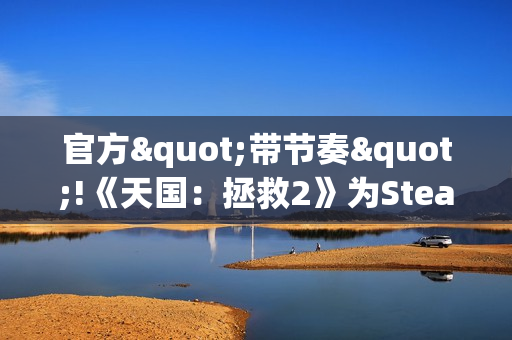 官方"带节奏"!《天国：拯救2》为Steam大奖拉票