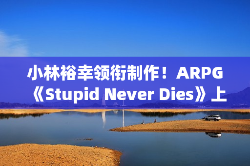 小林裕幸领衔制作！ARPG《Stupid Never Dies》上架Steam：2026年发售