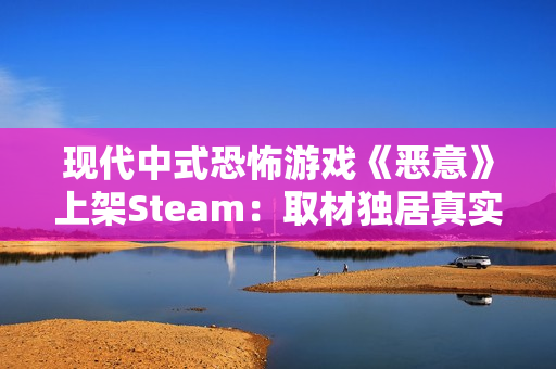 现代中式恐怖游戏《恶意》上架Steam：取材独居真实事件