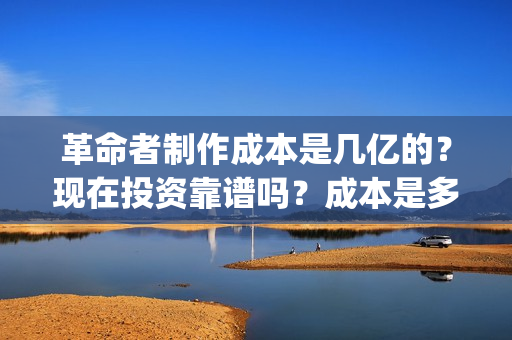 革命者制作成本是几亿的？现在投资靠谱吗？成本是多少的呢？(革命者 主创)