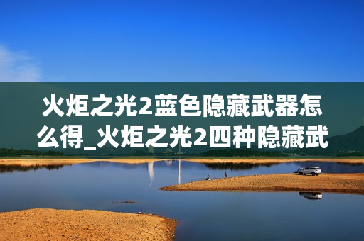 火炬之光2蓝色隐藏武器怎么得_火炬之光2四种隐藏武器获取流程全攻略