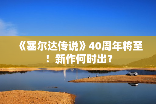 《塞尔达传说》40周年将至！新作何时出？