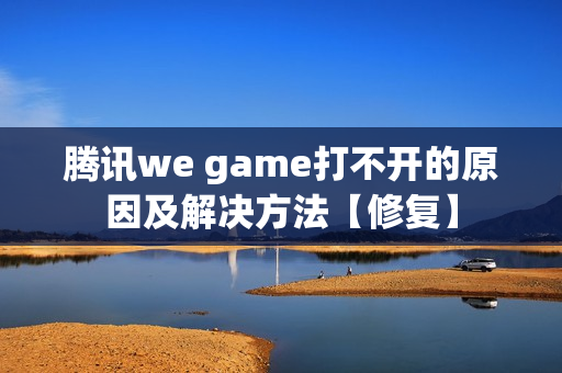 腾讯we game打不开的原因及解决方法【修复】 腾讯we game打不开的原因及解决方法【修复】