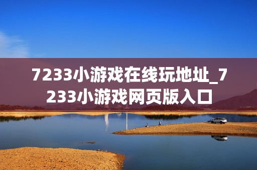 7233小游戏在线玩地址_7233小游戏网页版入口 7233小游戏在线玩地址_7233小游戏网页版入口
