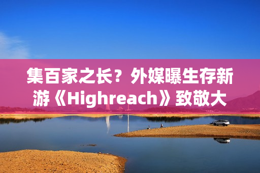 集百家之长？外媒曝生存新游《Highreach》致敬大量经典游戏