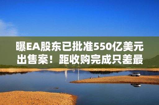 曝EA股东已批准550亿美元出售案!距收购完成只差最后临门一脚 曝EA股东已批准550亿美元出售案!距收购完成只差最后临门一脚
