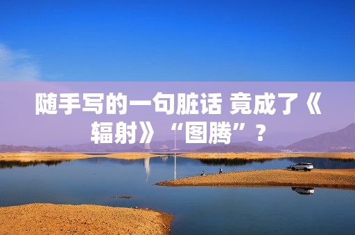 随手写的一句脏话 竟成了《辐射》“图腾”?