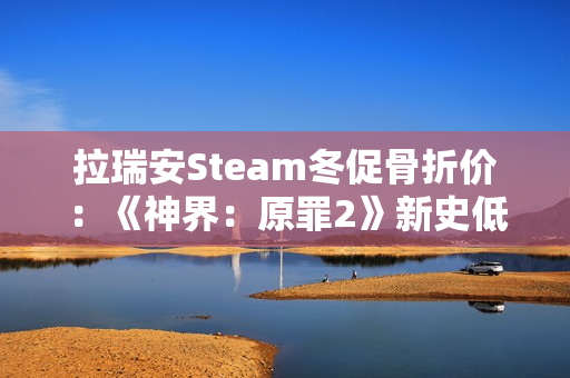 拉瑞安Steam冬促骨折价：《神界：原罪2》新史低33元