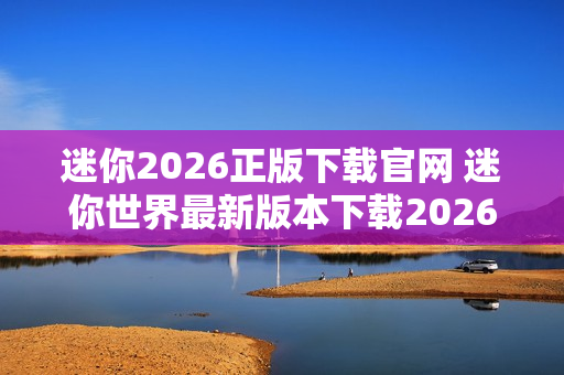 迷你2026正版下载官网 迷你世界最新版本下载2026年