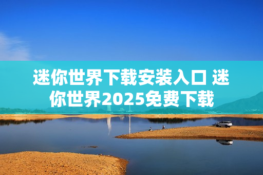迷你世界下载安装入口 迷你世界2025免费下载 迷你世界下载安装入口 迷你世界2025免费下载