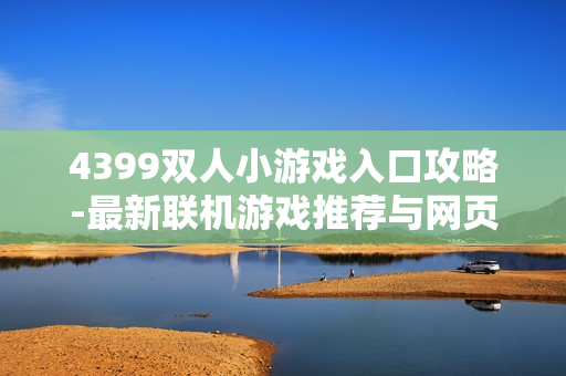 4399双人小游戏入口攻略-最新联机游戏推荐与网页加载指南
