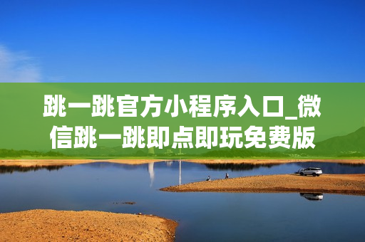 跳一跳官方小程序入口_微信跳一跳即点即玩免费版