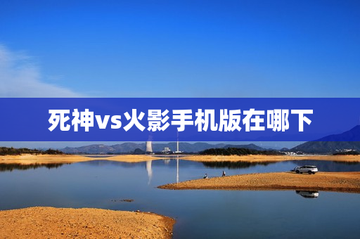 死神vs火影手机版在哪下