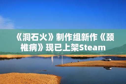《洞石火》制作组新作《颈椎病》现已上架Steam