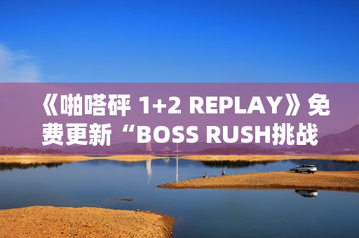 《啪嗒砰 1+2 REPLAY》免费更新“BOSS RUSH挑战模式”