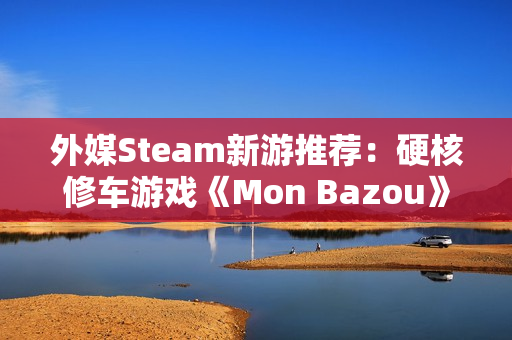 外媒Steam新游推荐：硬核修车游戏《Mon Bazou》转正，CRPG《剑湾奇旅》正式版上线