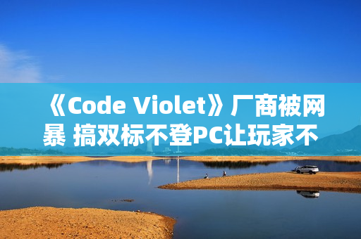 《Code Violet》厂商被网暴 搞双标不登PC让玩家不满 《Code Violet》厂商被网暴 搞双标不登PC让玩家不满